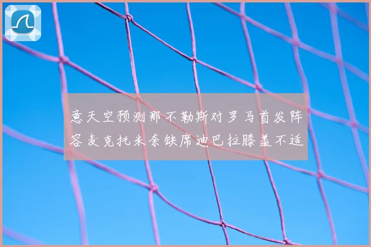 意天空预测那不勒斯对罗马首发阵容麦克托米奈缺席迪巴拉膝盖不适情况分析