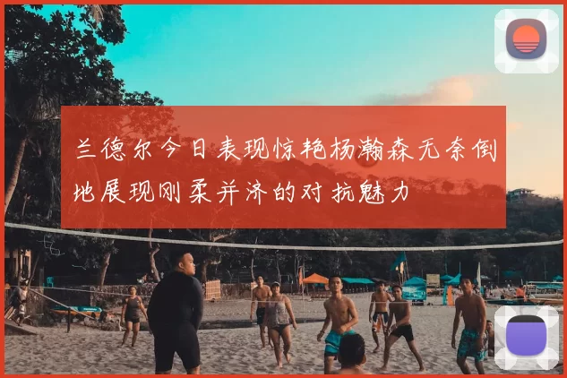 兰德尔今日表现惊艳杨瀚森无奈倒地展现刚柔并济的对抗魅力