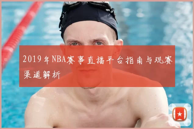 2019年NBA赛事直播平台指南与观赛渠道解析