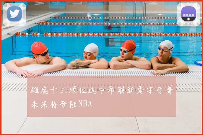 雄鹿十三顺位选中希腊新秀字母哥未来将登陆NBA