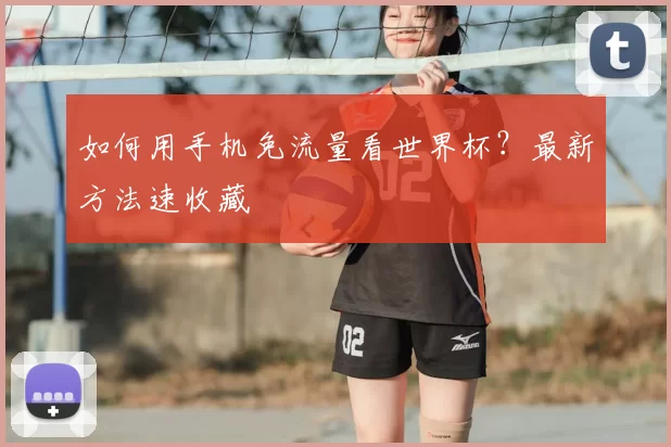 如何用手机免流量看世界杯？最新方法速收藏