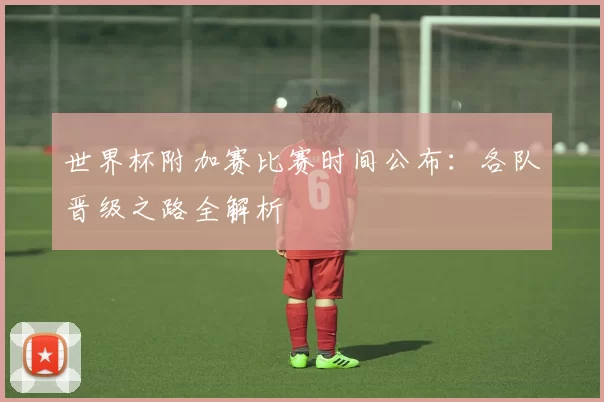世界杯附加赛比赛时间公布：各队晋级之路全解析