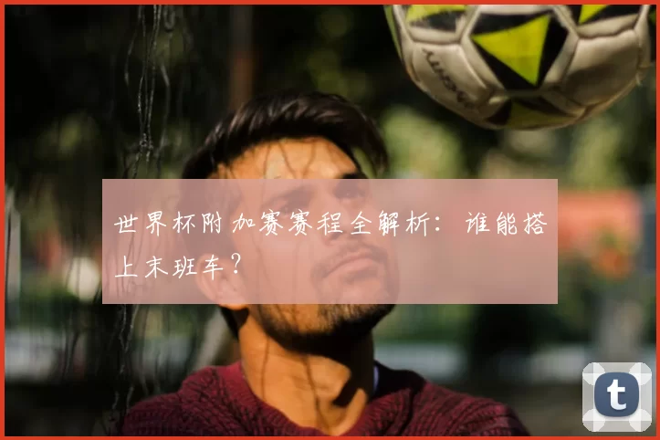 世界杯附加赛赛程全解析：谁能搭上末班车？