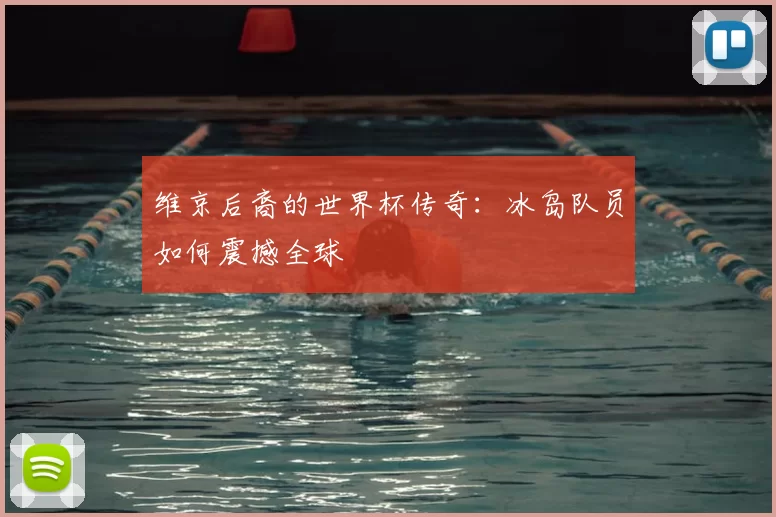 维京后裔的世界杯传奇:冰岛队员如何震撼全球
