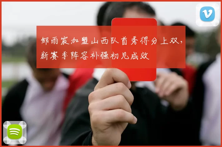 邹雨宸加盟山西队首秀得分上双，新赛季阵容补强初见成效