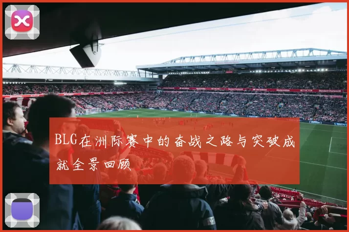BLG在洲际赛中的奋战之路与突破成就全景回顾