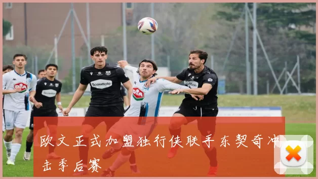 欧文正式加盟独行侠联手东契奇冲击季后赛