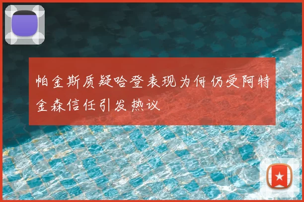 帕金斯质疑哈登表现为何仍受阿特金森信任引发热议