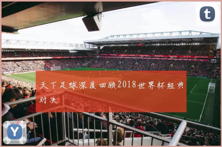 天下足球深度回顾2018世界杯经典对决
