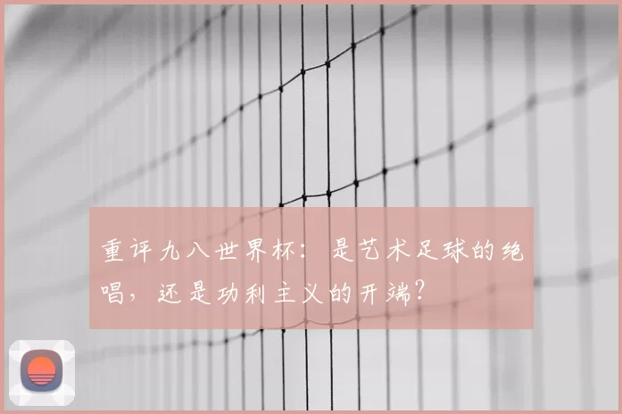 重评九八世界杯：是艺术足球的绝唱，还是功利主义的开端？