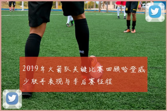 2019年火箭队关键比赛回顾哈登威少联手表现与季后赛征程