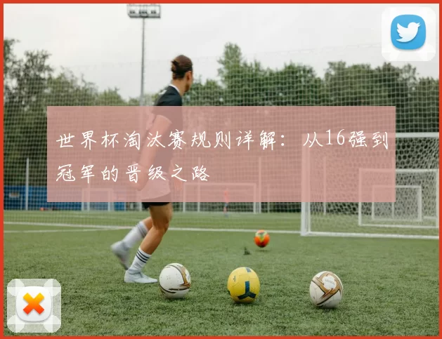 世界杯淘汰赛规则详解：从16强到冠军的晋级之路