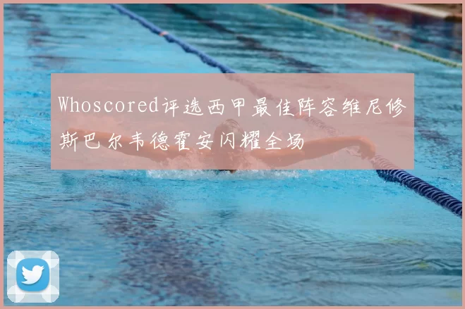 Whoscored评选西甲最佳阵容维尼修斯巴尔韦德霍安闪耀全场