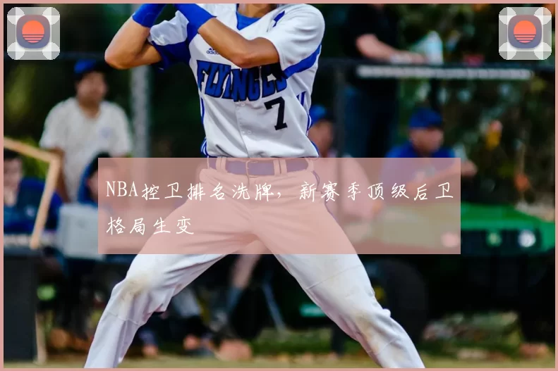 NBA控卫排名洗牌，新赛季顶级后卫格局生变