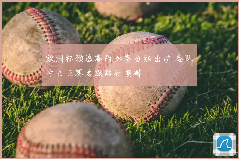欧洲杯预选赛附加赛分组出炉 各队冲击正赛名额路径明确