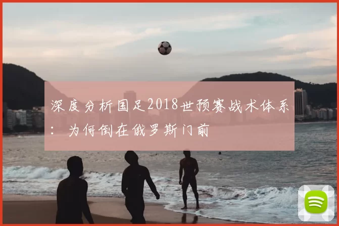 深度分析国足2018世预赛战术体系:为何倒在俄罗斯门前