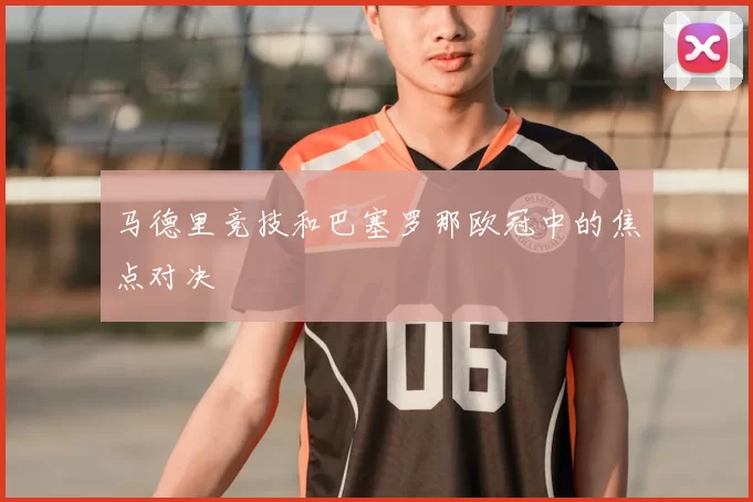 马德里竞技和巴塞罗那欧冠中的焦点对决