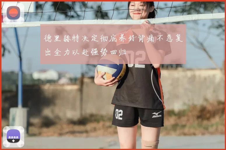 德里赫特决定彻底养好背痛不急复出全力以赴强势回归