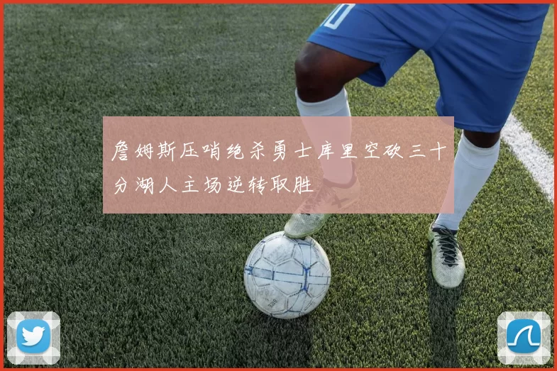 詹姆斯压哨绝杀勇士库里空砍三十分湖人主场逆转取胜
