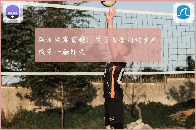 强淘汰赛前瞻:黑马与豪门的生死较量一触即发