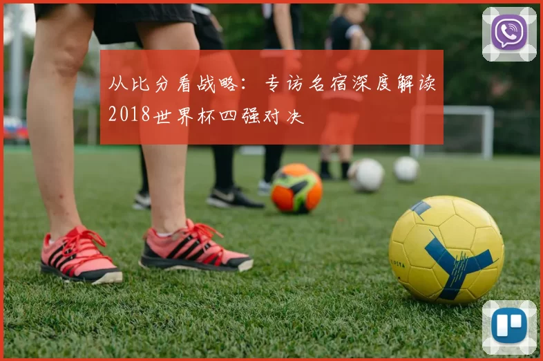 从比分看战略:专访名宿深度解读2018世界杯四强对决