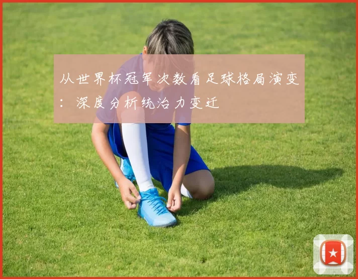 从世界杯冠军次数看足球格局演变:深度分析统治力变迁