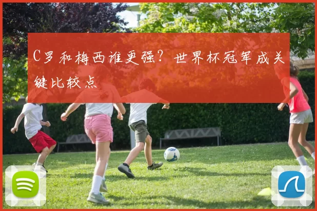 C罗和梅西谁更强？世界杯冠军成关键比较点