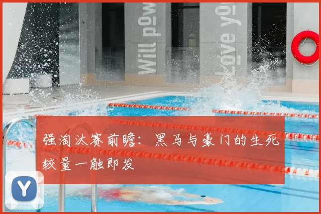 强淘汰赛前瞻:黑马与豪门的生死较量一触即发