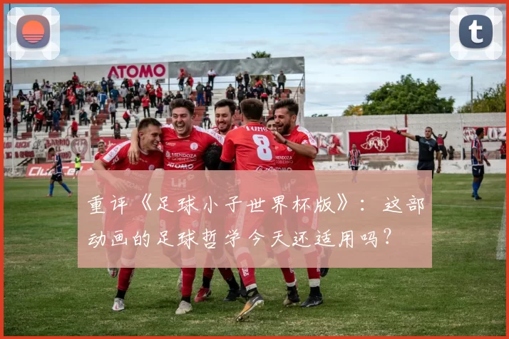 重评《足球小子世界杯版》：这部动画的足球哲学今天还适用吗？