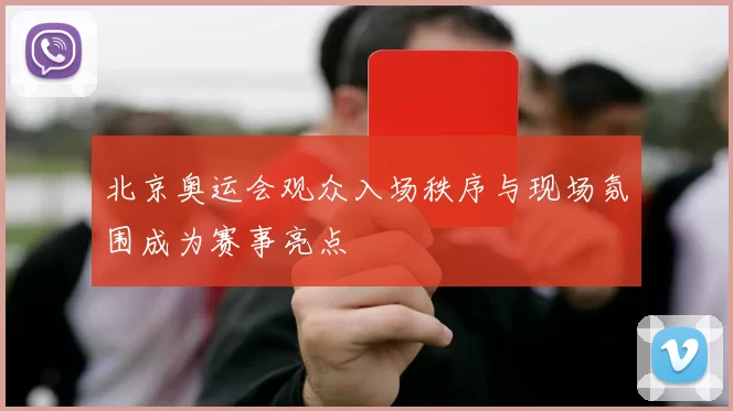 北京奥运会观众入场秩序与现场氛围成为赛事亮点
