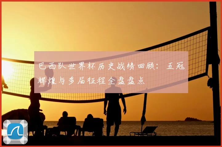 巴西队世界杯历史战绩回顾:五冠辉煌与多届征程全盘盘点