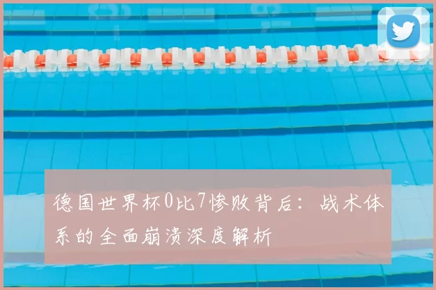 德国世界杯0比7惨败背后：战术体系的全面崩溃深度解析