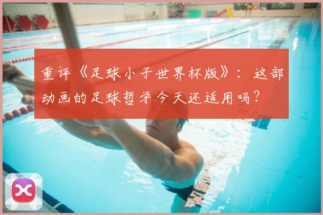 重评《足球小子世界杯版》：这部动画的足球哲学今天还适用吗？