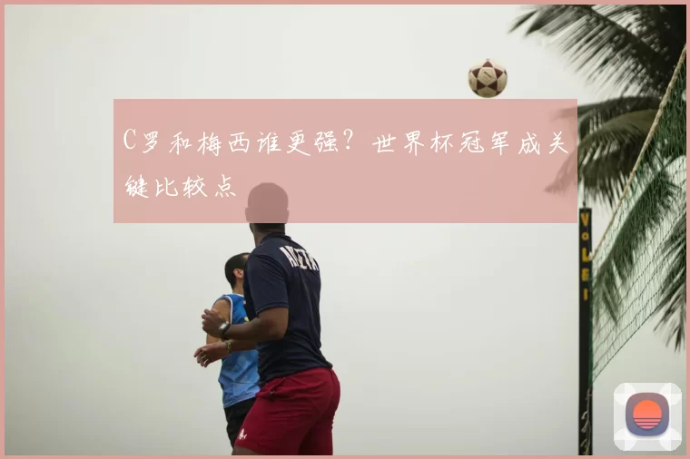 C罗和梅西谁更强？世界杯冠军成关键比较点